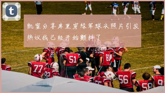 凯蜜分享库里穿绿军球衣照片引发热议我已经开始颤抖了