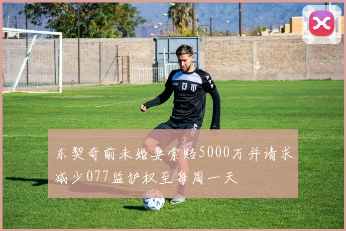 东契奇前未婚妻索赔5000万并请求减少077监护权至每周一天