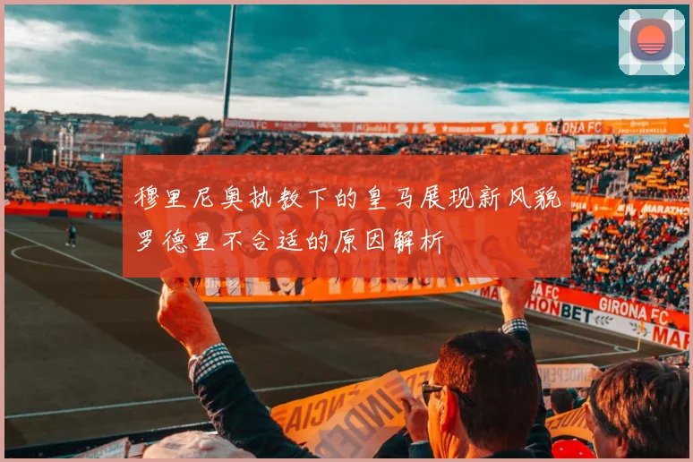 穆里尼奥执教下的皇马展现新风貌罗德里不合适的原因解析