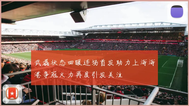 武磊状态回暖连场首发助力上海海港争冠火力再度引发关注
