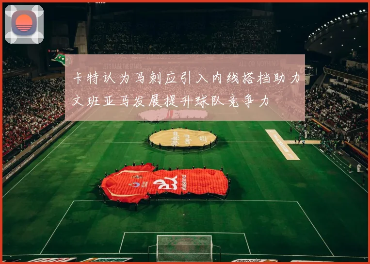 卡特认为马刺应引入内线搭档助力文班亚马发展提升球队竞争力